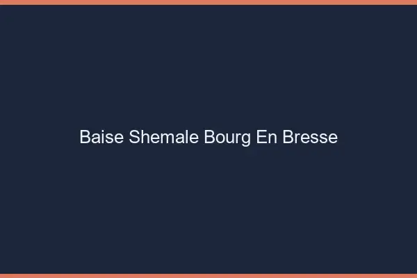 Baise shemale Bourg-en-Bresse