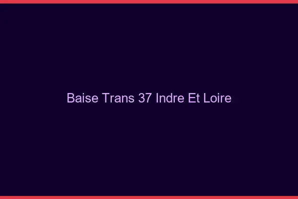 Baise trans 37 indre-et-loire