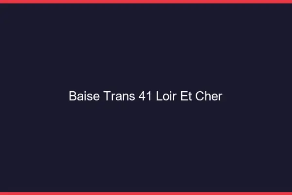 Baise trans 41 loir-et-cher