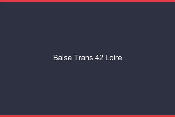 Baise trans 42 loire