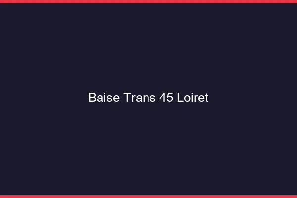 Baise trans 45 loiret