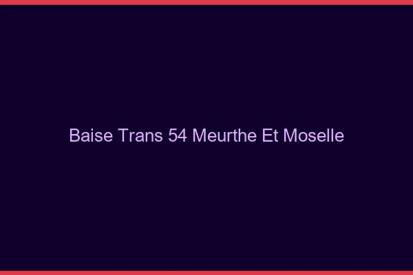 Baise trans 54 meurthe-et-moselle