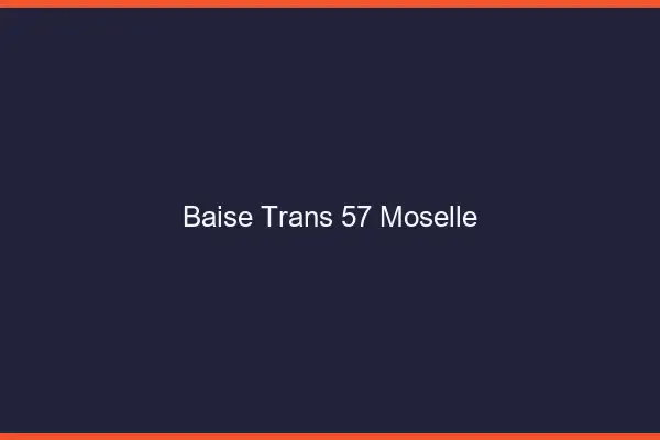 Baise trans 57 moselle