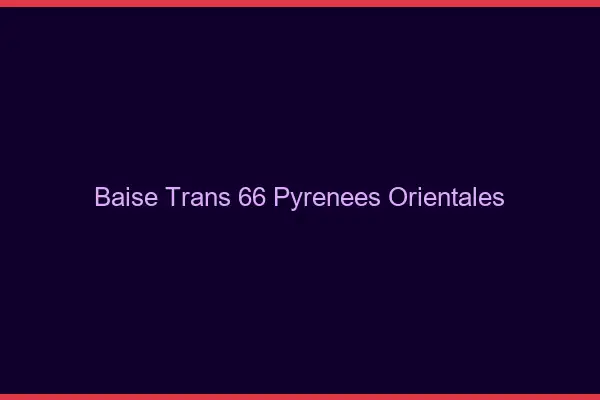 Baise trans 66 pyrénées-orientales
