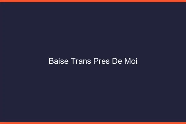 Baise trans près de moi