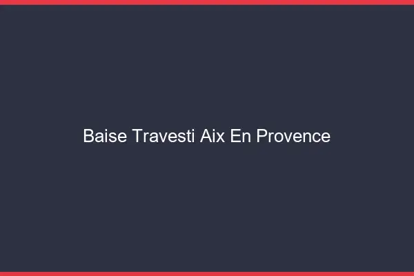 Baise travesti Aix-en-Provence