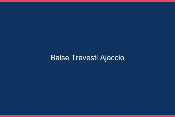 Baise travesti Ajaccio