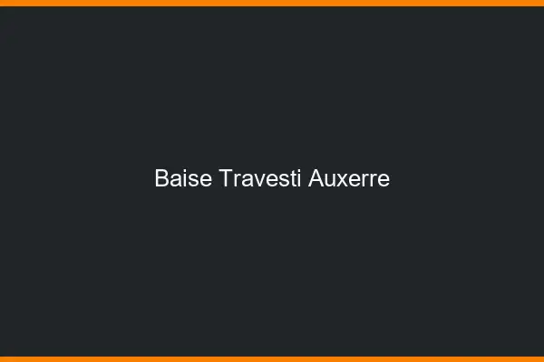 Baise travesti Auxerre