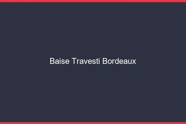 Baise travesti Bordeaux