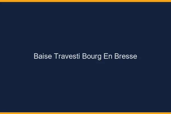 Baise travesti Bourg-en-Bresse