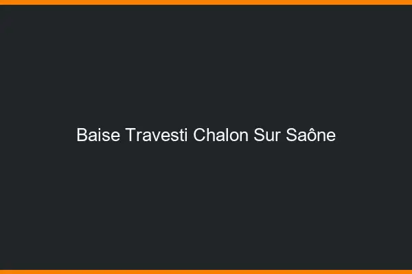 Baise travesti Chalon-sur-Saône