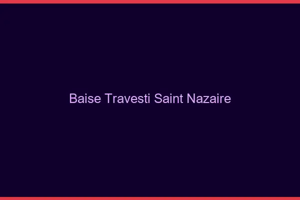 Baise travesti Saint-Nazaire