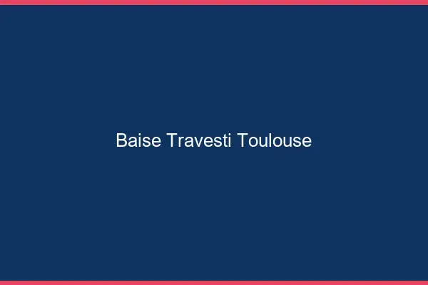 Baise travesti Toulouse