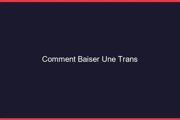 Comment baiser une trans
