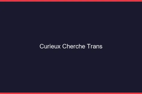 Curieux cherche trans