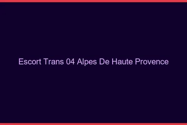 Escort trans 04 alpes-de-haute-provence