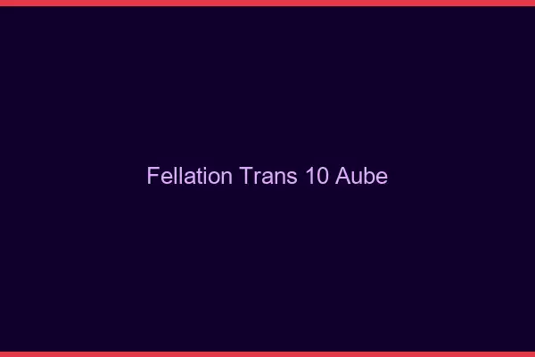 Fellation trans 10 aube