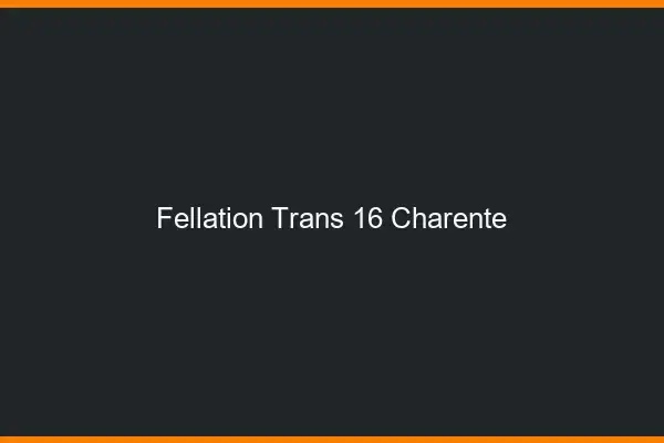 Fellation trans 16 charente