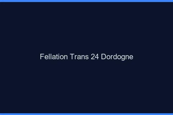 Fellation trans 24 dordogne