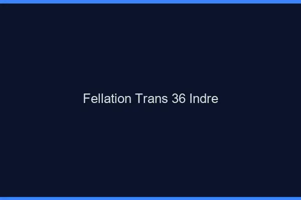Fellation trans 36 indre