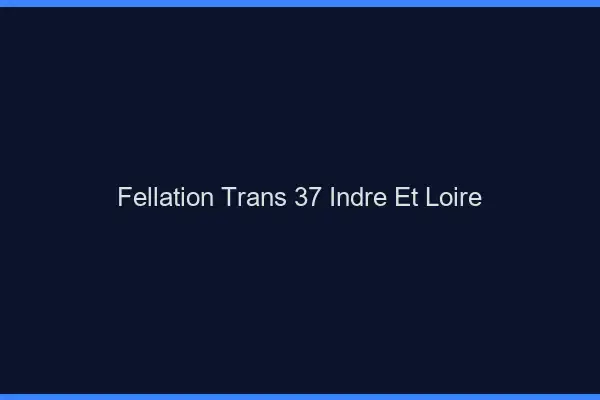 Fellation trans 37 indre-et-loire