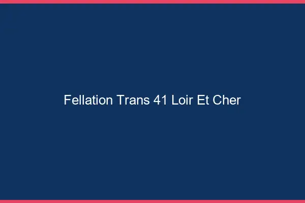 Fellation trans 41 loir-et-cher