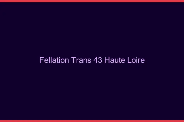 Fellation trans 43 haute-loire