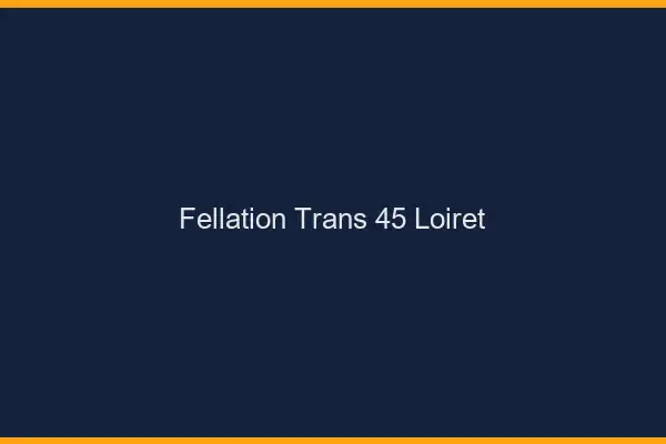 Fellation trans 45 loiret