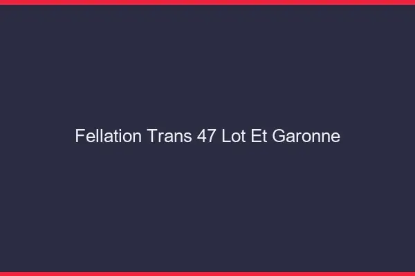 Fellation trans 47 lot-et-garonne