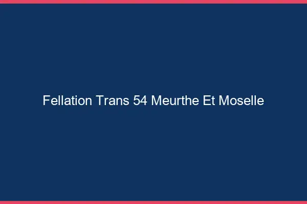 Fellation trans 54 meurthe-et-moselle