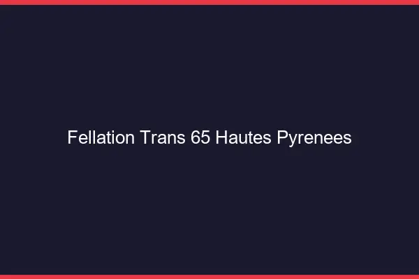 Fellation trans 65 hautes-pyrénées