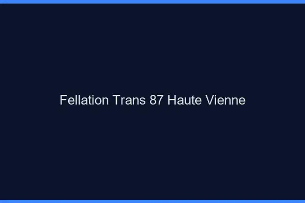Fellation trans 87 haute-vienne
