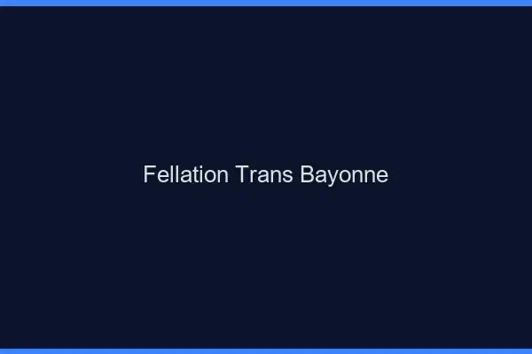 Fellation trans Bayonne