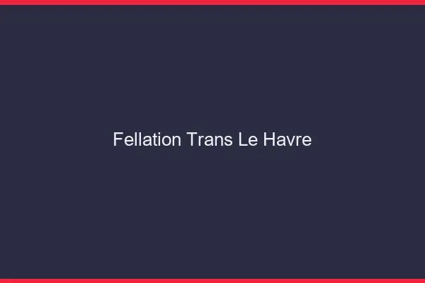 Fellation trans le havre