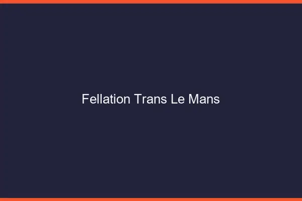 Fellation trans le mans