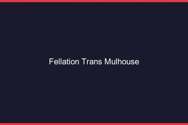 Fellation trans Mulhouse