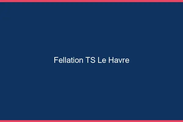 Fellation TS le havre