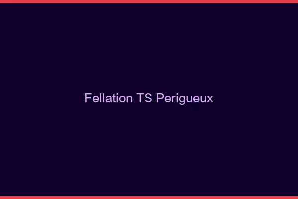 Fellation TS Périgueux