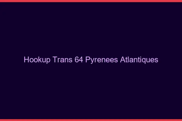 Hookup trans 64 pyrénées-atlantiques