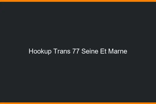 Hookup trans 77 seine-et-marne