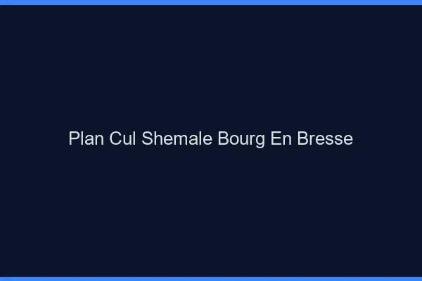 Plan cul shemale Bourg-en-Bresse