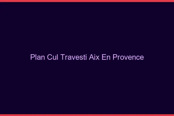 Plan cul travesti Aix-en-Provence