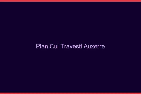 Plan cul travesti Auxerre