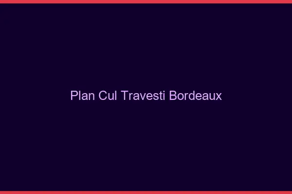 Plan cul travesti Bordeaux