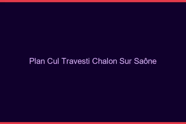 Plan cul travesti Chalon-sur-Saône