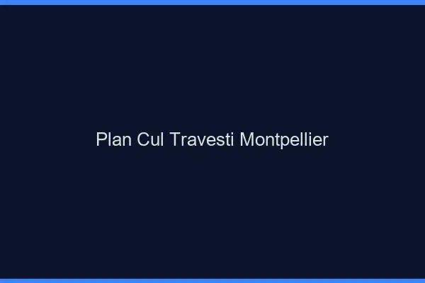 Plan cul travesti Montpellier