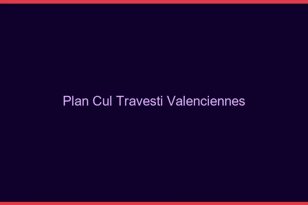 Plan cul travesti Valenciennes