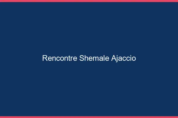 Rencontre shemale Ajaccio