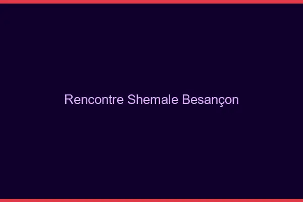 Rencontre shemale Besançon