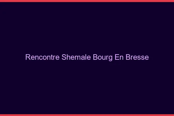 Rencontre shemale Bourg-en-Bresse